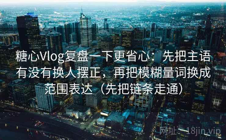 糖心Vlog复盘一下更省心：先把主语有没有换人摆正，再把模糊量词换成范围表达（先把链条走通）