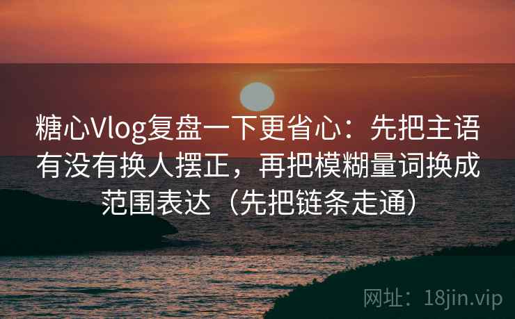 糖心Vlog复盘一下更省心：先把主语有没有换人摆正，再把模糊量词换成范围表达（先把链条走通）