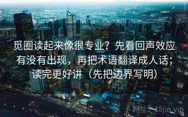 觅圈读起来像很专业？先看回声效应有没有出现，再把术语翻译成人话；读完更好讲（先把边界写明）