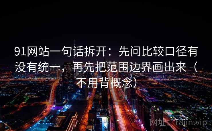 91网站一句话拆开：先问比较口径有没有统一，再先把范围边界画出来（不用背概念）