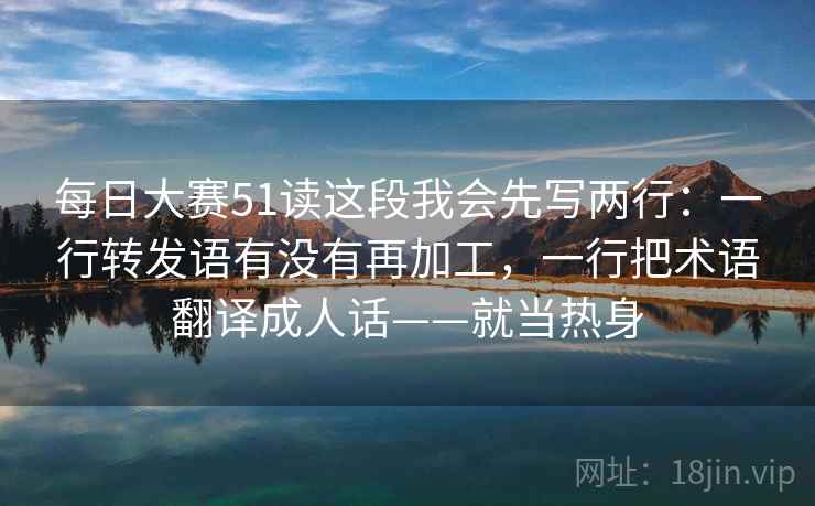每日大赛51读这段我会先写两行：一行转发语有没有再加工，一行把术语翻译成人话——就当热身