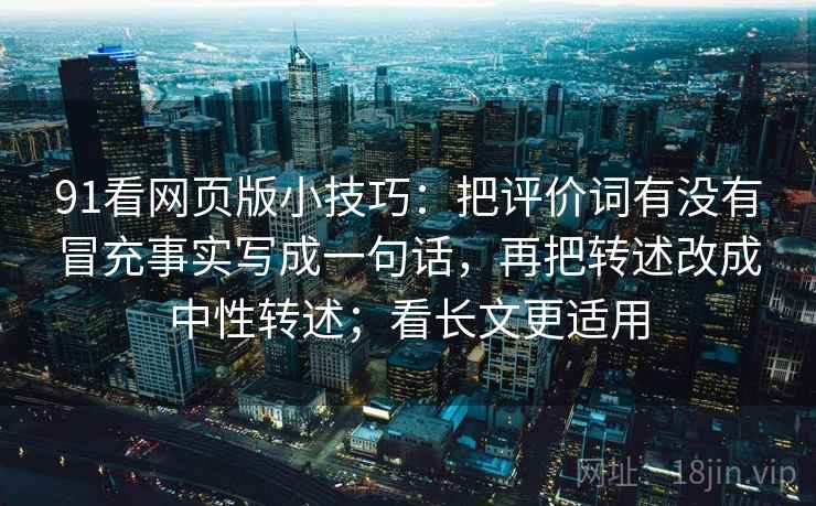 91看网页版小技巧：把评价词有没有冒充事实写成一句话，再把转述改成中性转述；看长文更适用