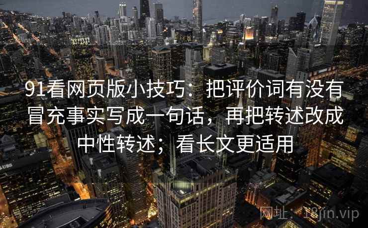 91看网页版小技巧：把评价词有没有冒充事实写成一句话，再把转述改成中性转述；看长文更适用